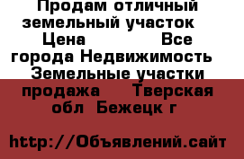 Продам отличный земельный участок  › Цена ­ 90 000 - Все города Недвижимость » Земельные участки продажа   . Тверская обл.,Бежецк г.